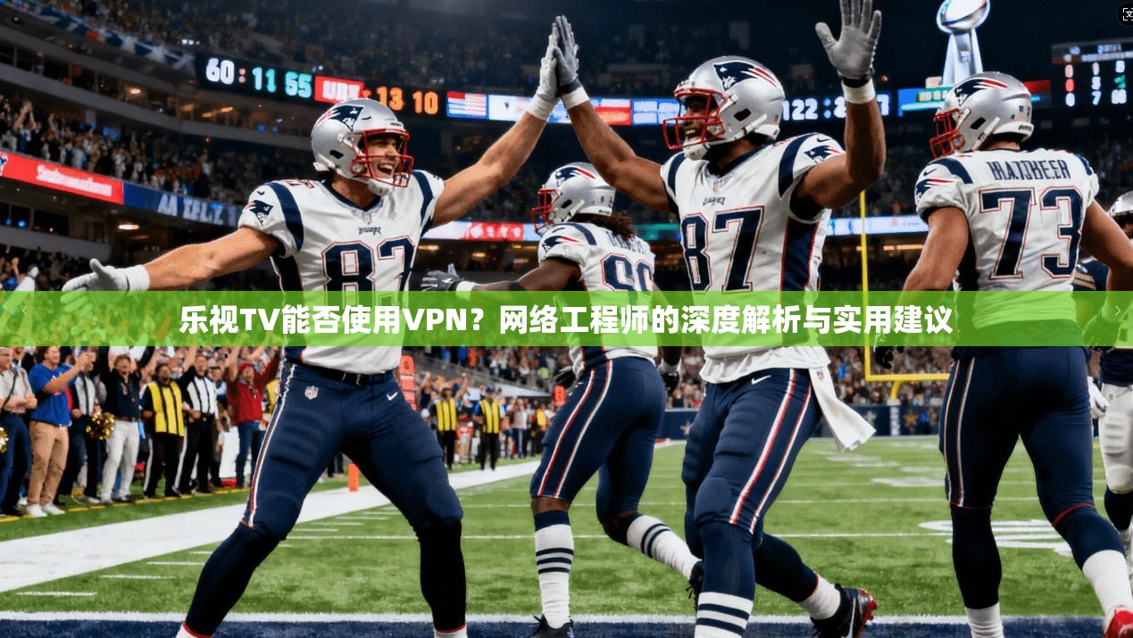 乐视TV能否使用VPN？网络工程师的深度解析与实用建议