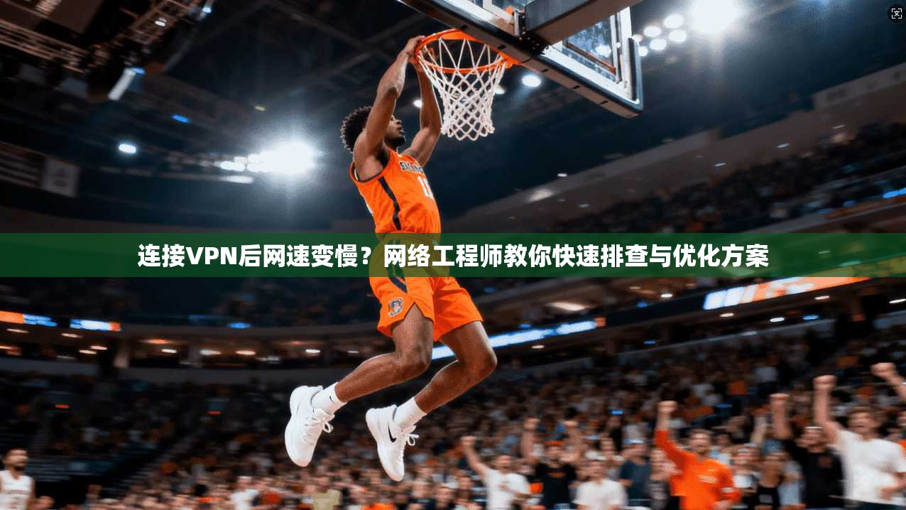 连接VPN后网速变慢？网络工程师教你快速排查与优化方案