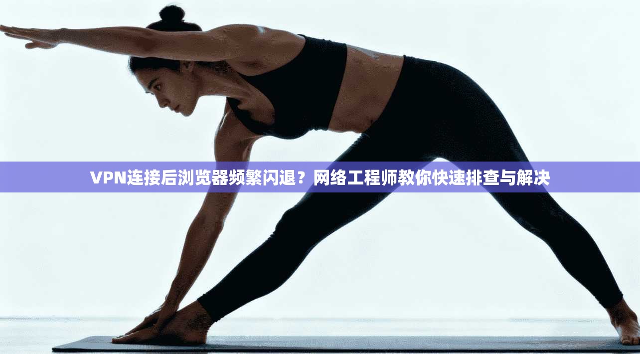 VPN连接后浏览器频繁闪退？网络工程师教你快速排查与解决