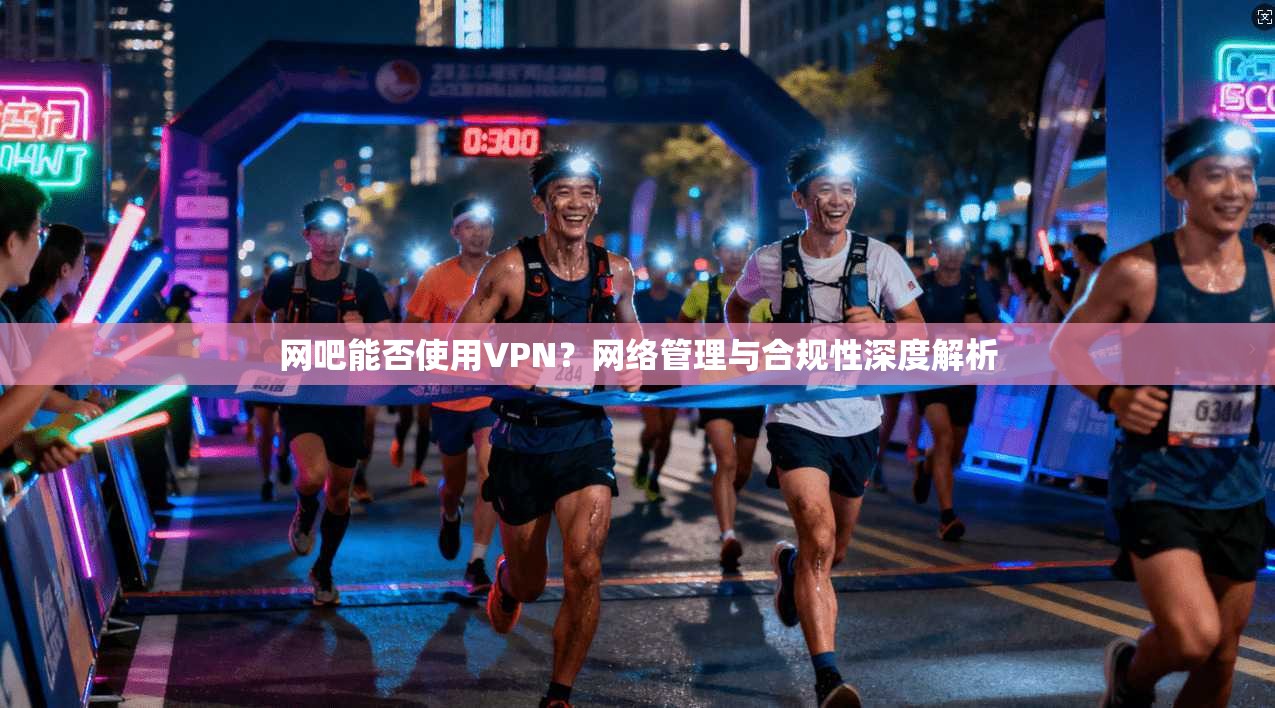 网吧能否使用VPN？网络管理与合规性深度解析