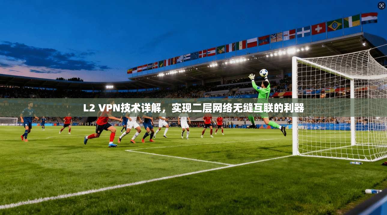 L2 VPN技术详解，实现二层网络无缝互联的利器