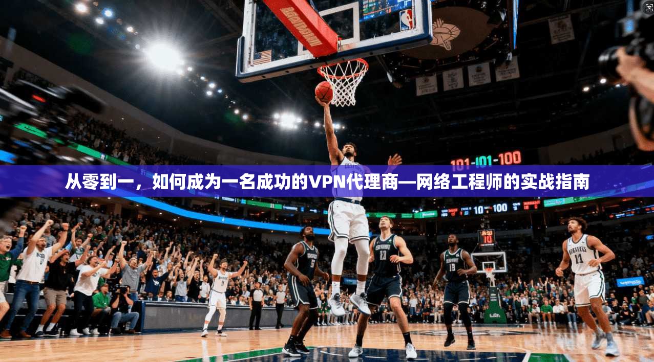从零到一，如何成为一名成功的VPN代理商—网络工程师的实战指南