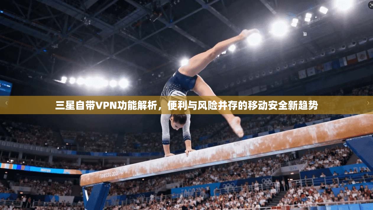 三星自带VPN功能解析，便利与风险并存的移动安全新趋势