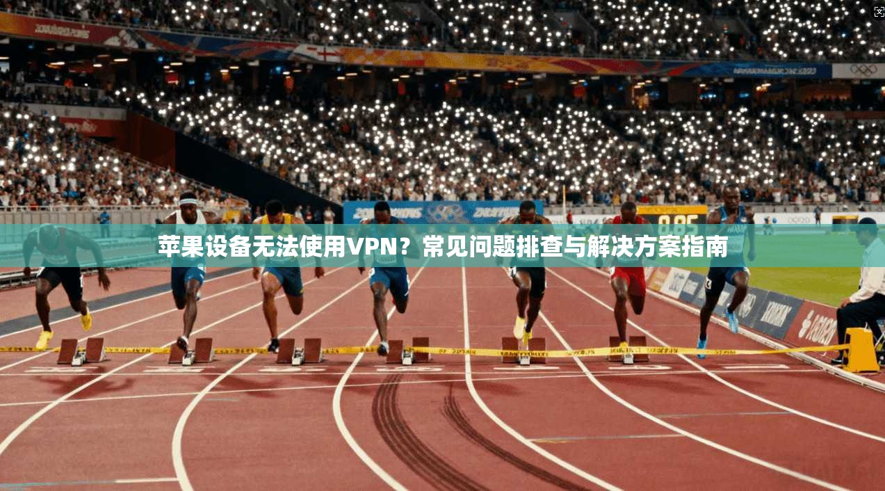 苹果设备无法使用VPN？常见问题排查与解决方案指南