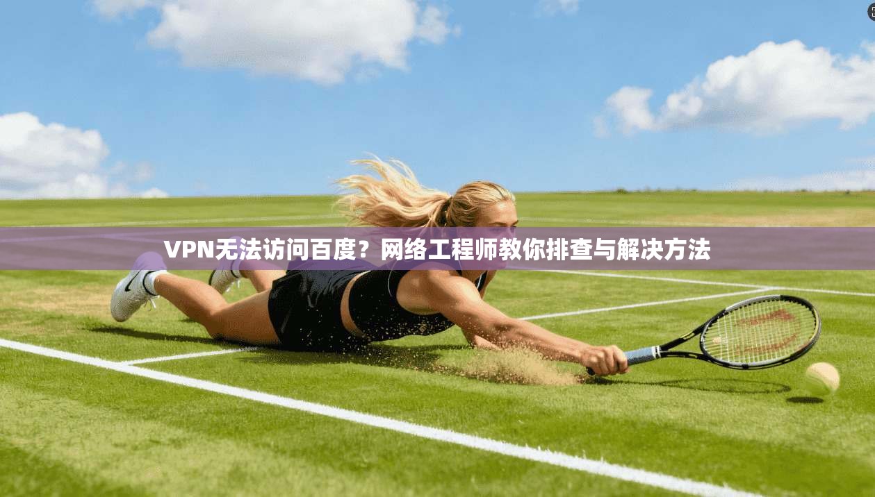 VPN无法访问百度？网络工程师教你排查与解决方法