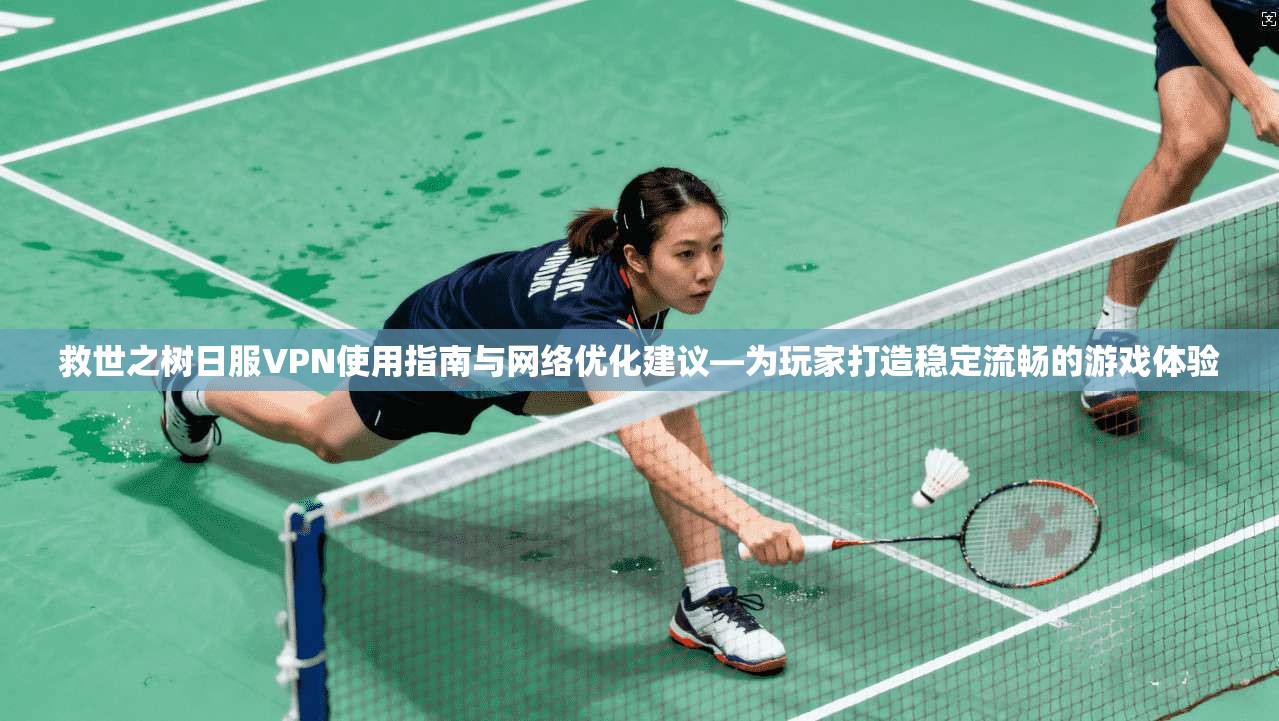 救世之树日服VPN使用指南与网络优化建议—为玩家打造稳定流畅的游戏体验