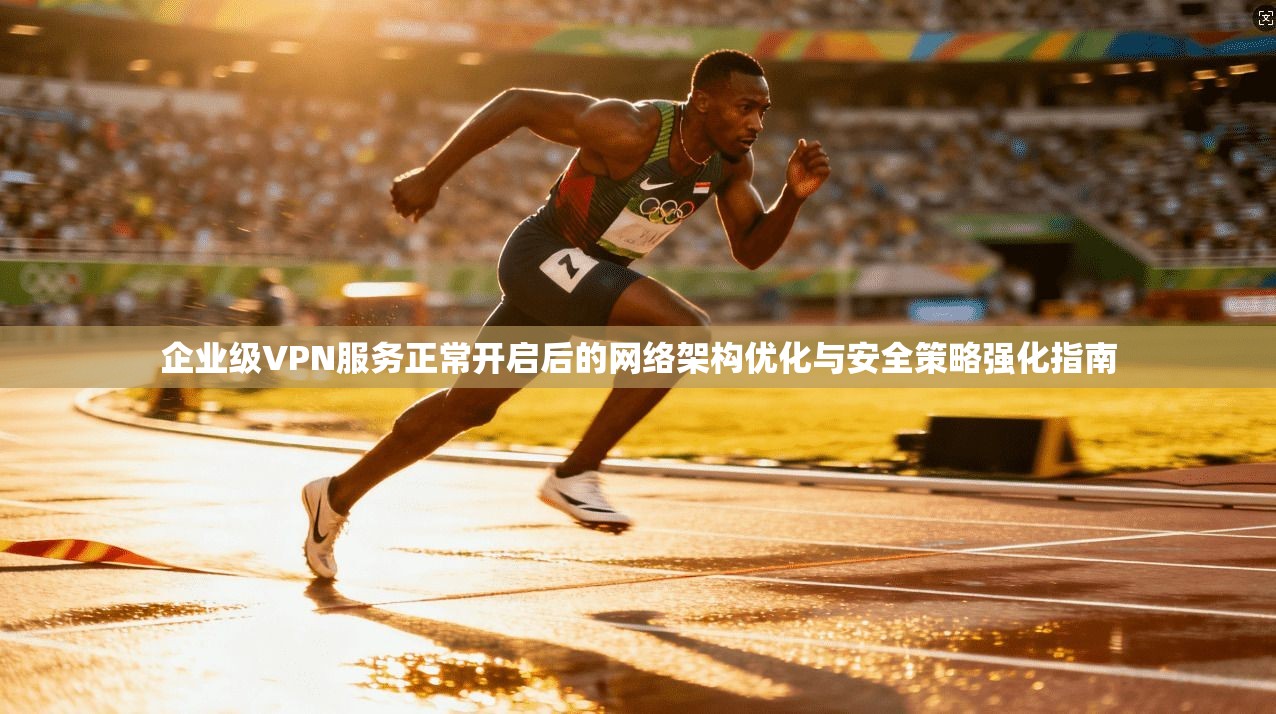 企业级VPN服务正常开启后的网络架构优化与安全策略强化指南