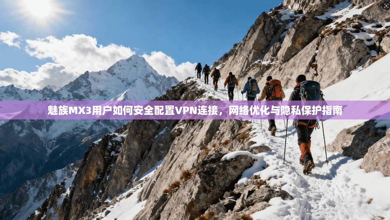 魅族MX3用户如何安全配置VPN连接，网络优化与隐私保护指南