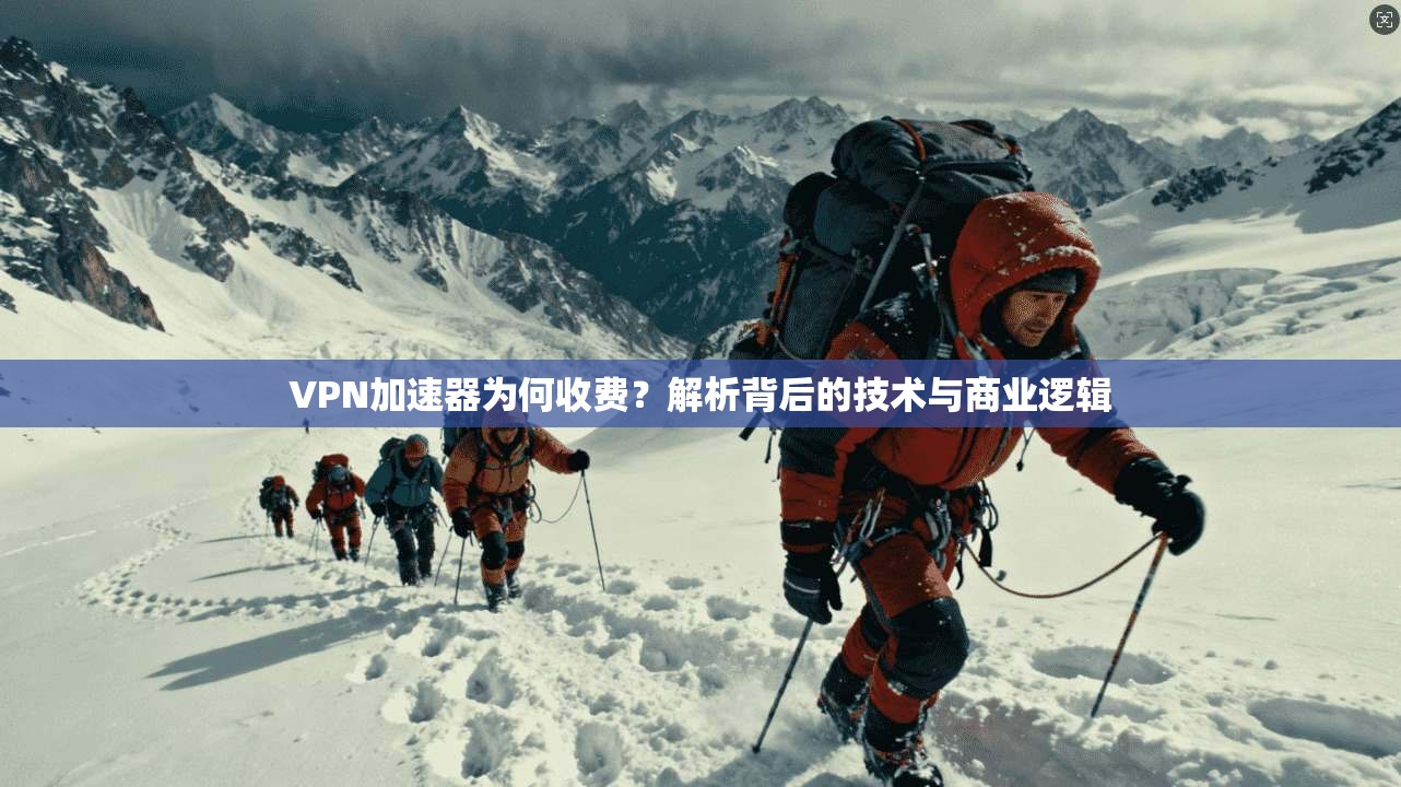 VPN加速器为何收费？解析背后的技术与商业逻辑