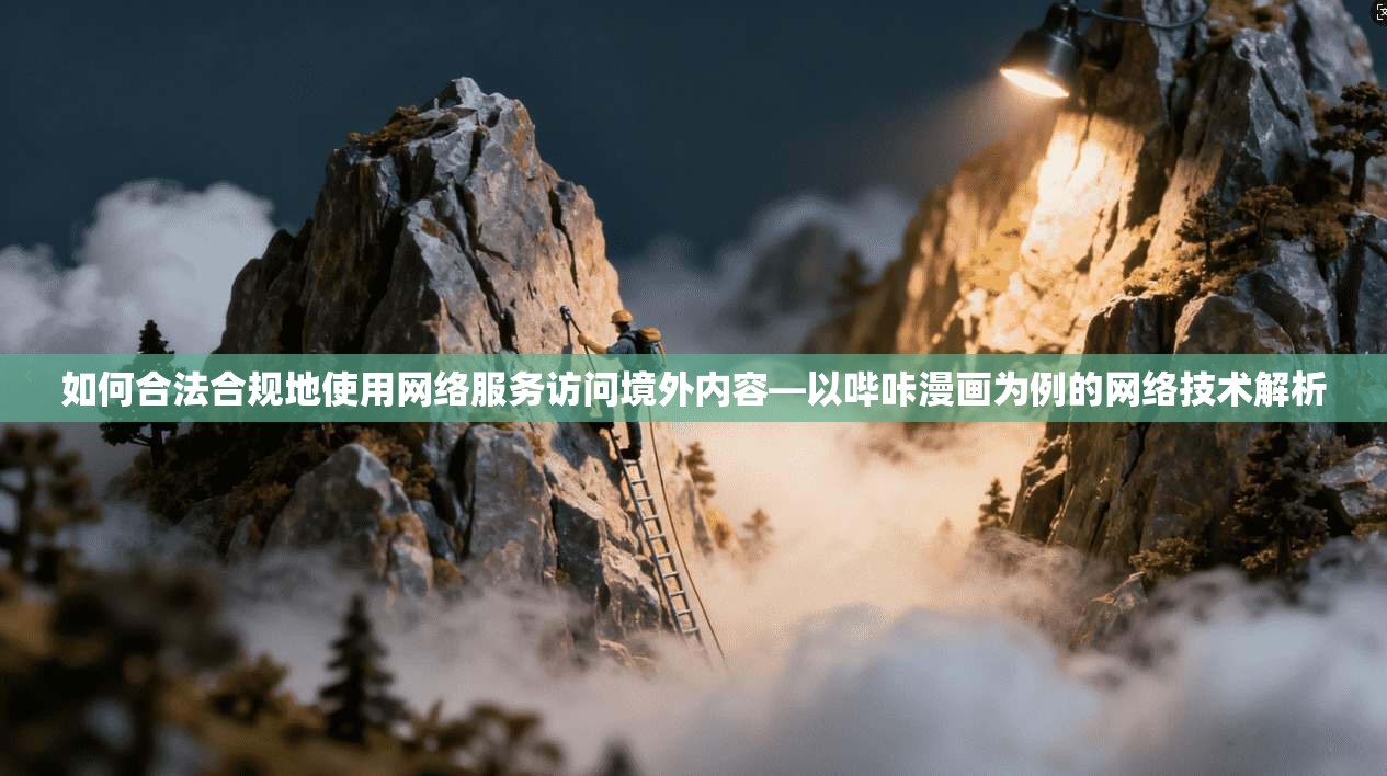 如何合法合规地使用网络服务访问境外内容—以哔咔漫画为例的网络技术解析
