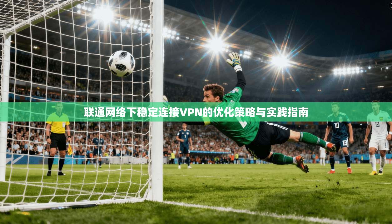 联通网络下稳定连接VPN的优化策略与实践指南