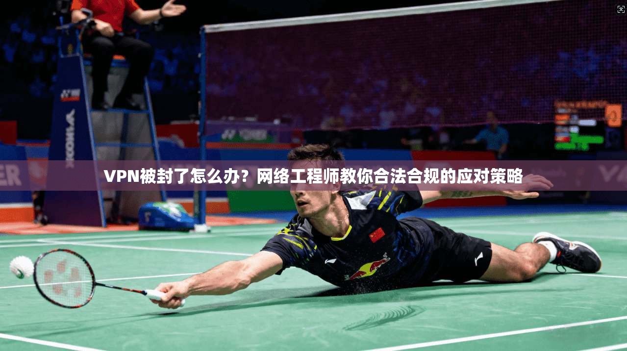 VPN被封了怎么办？网络工程师教你合法合规的应对策略