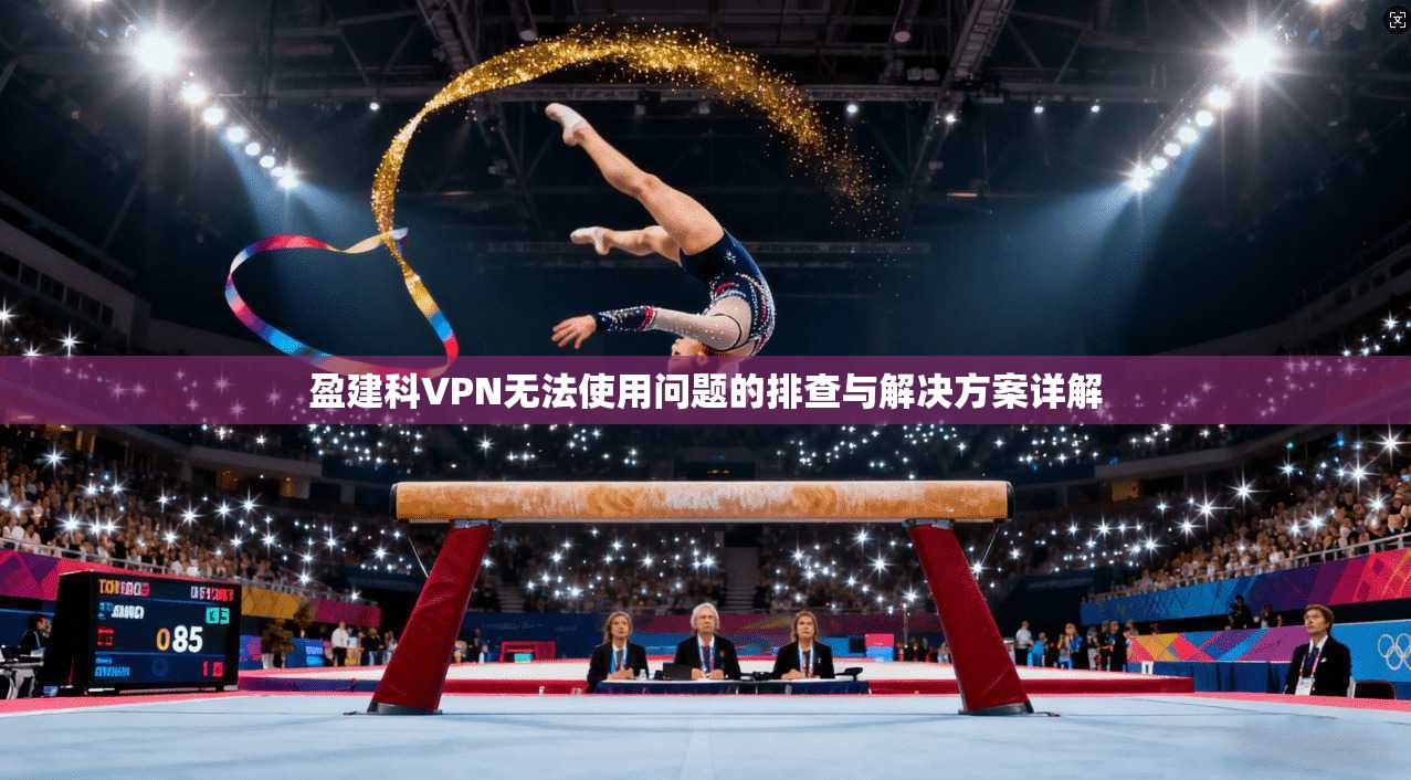 盈建科VPN无法使用问题的排查与解决方案详解