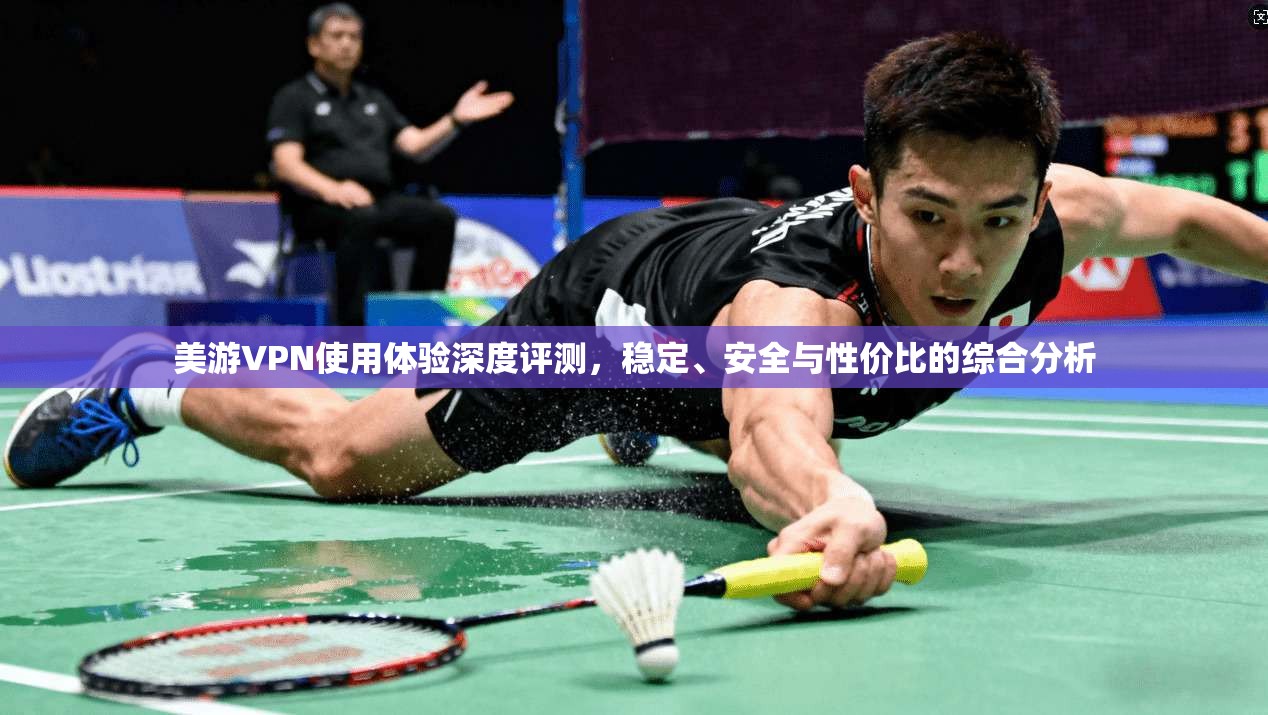 美游VPN使用体验深度评测，稳定、安全与性价比的综合分析