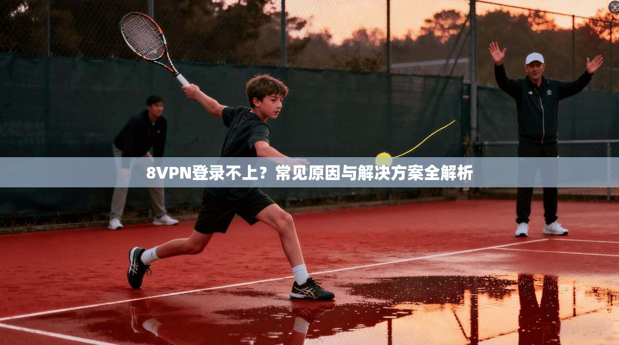 8VPN登录不上？常见原因与解决方案全解析