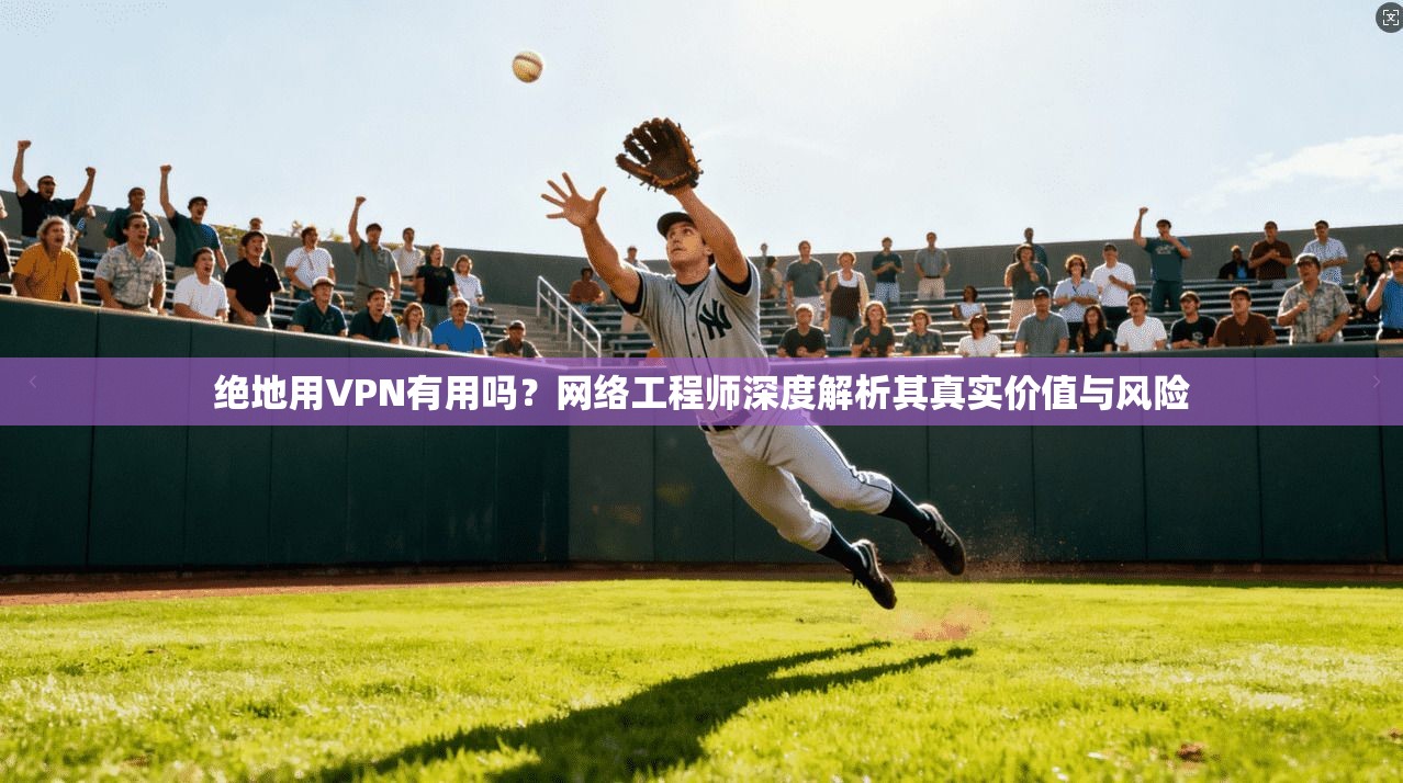 绝地用VPN有用吗？网络工程师深度解析其真实价值与风险