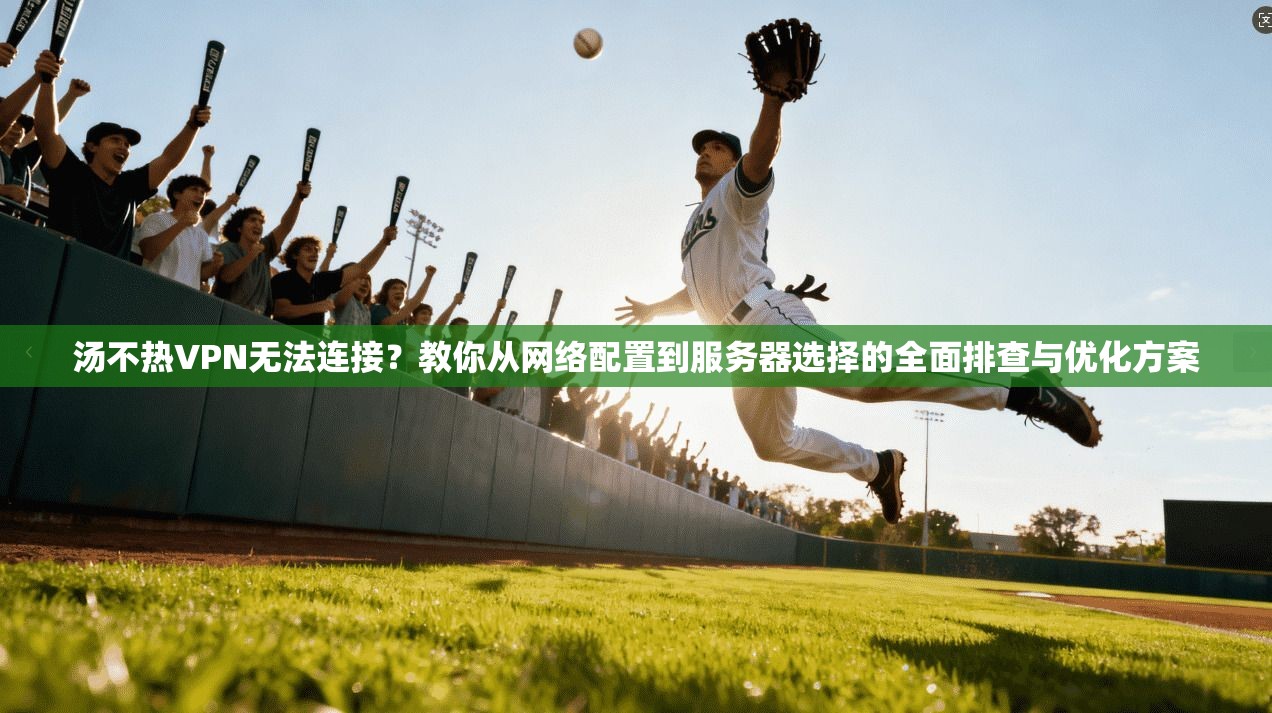 汤不热VPN无法连接？教你从网络配置到服务器选择的全面排查与优化方案