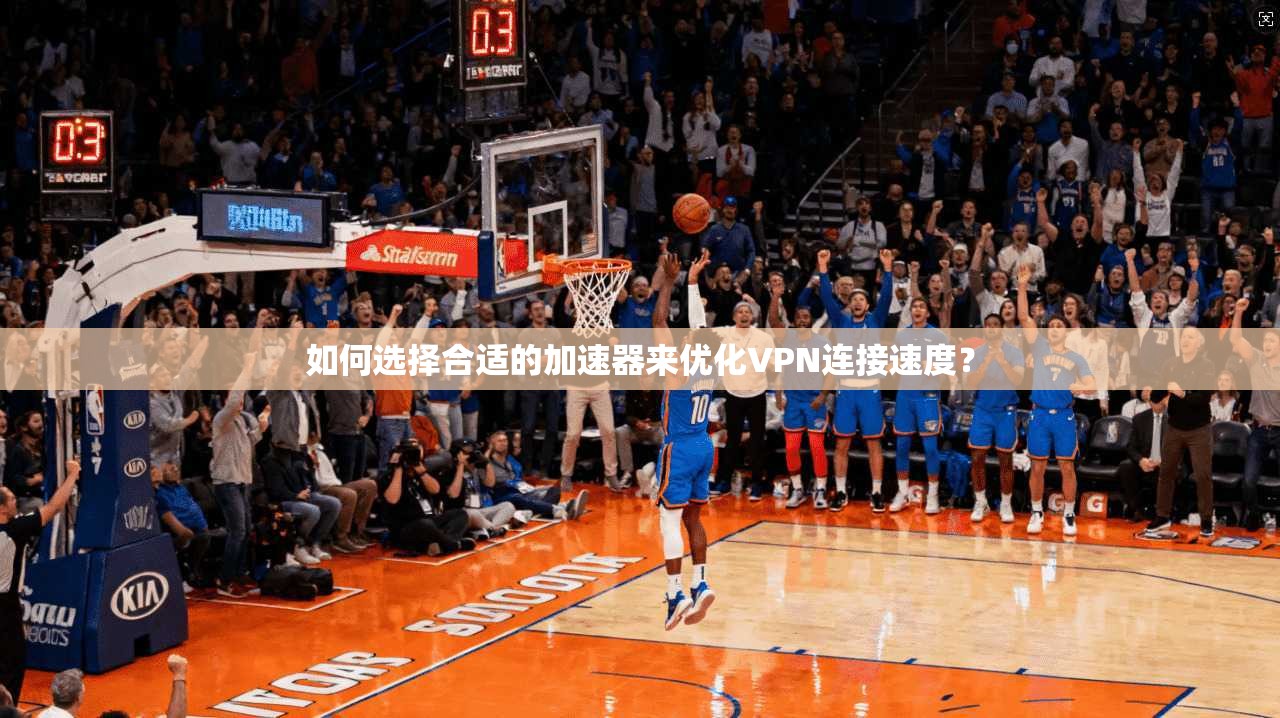 如何选择合适的加速器来优化VPN连接速度？