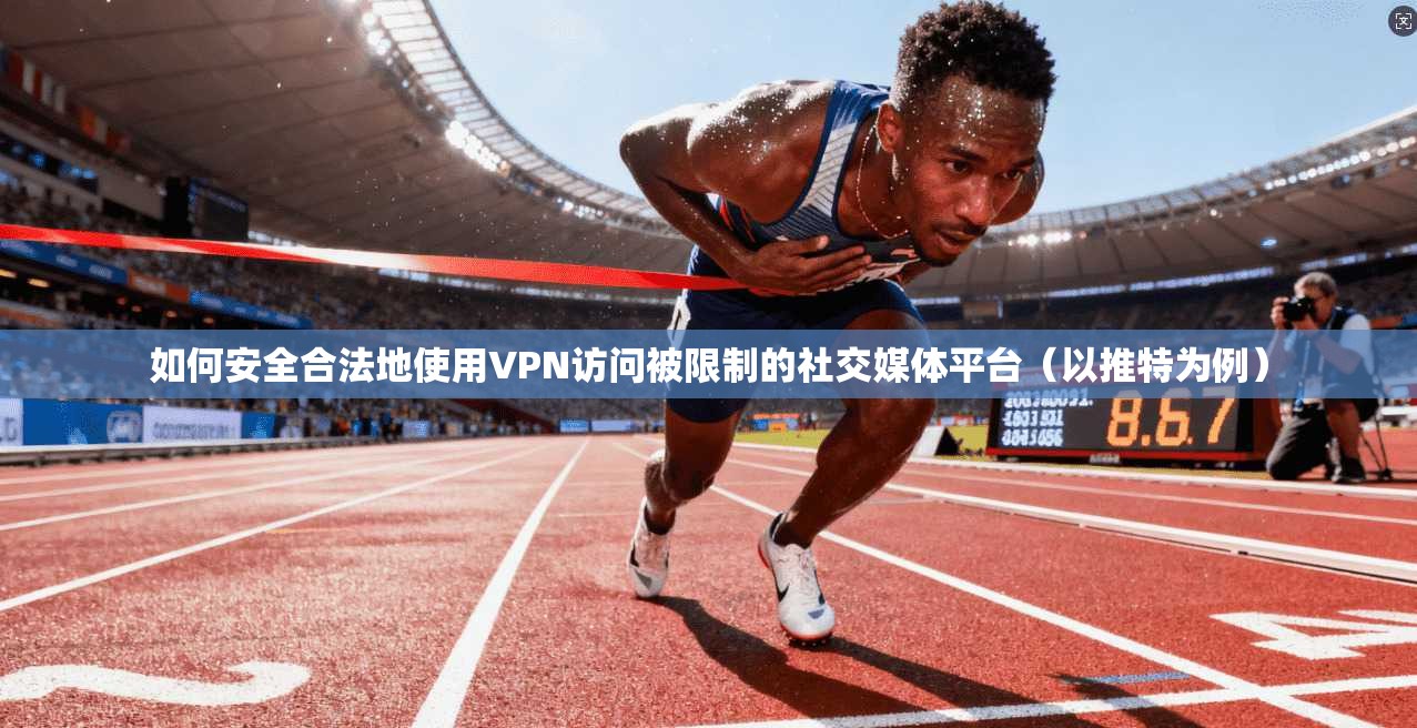 如何安全合法地使用VPN访问被限制的社交媒体平台（以推特为例）