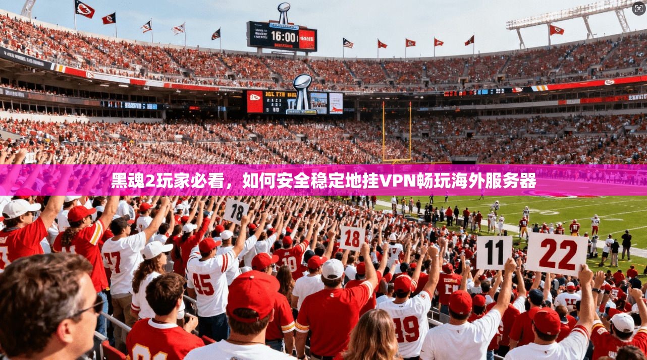 黑魂2玩家必看，如何安全稳定地挂VPN畅玩海外服务器