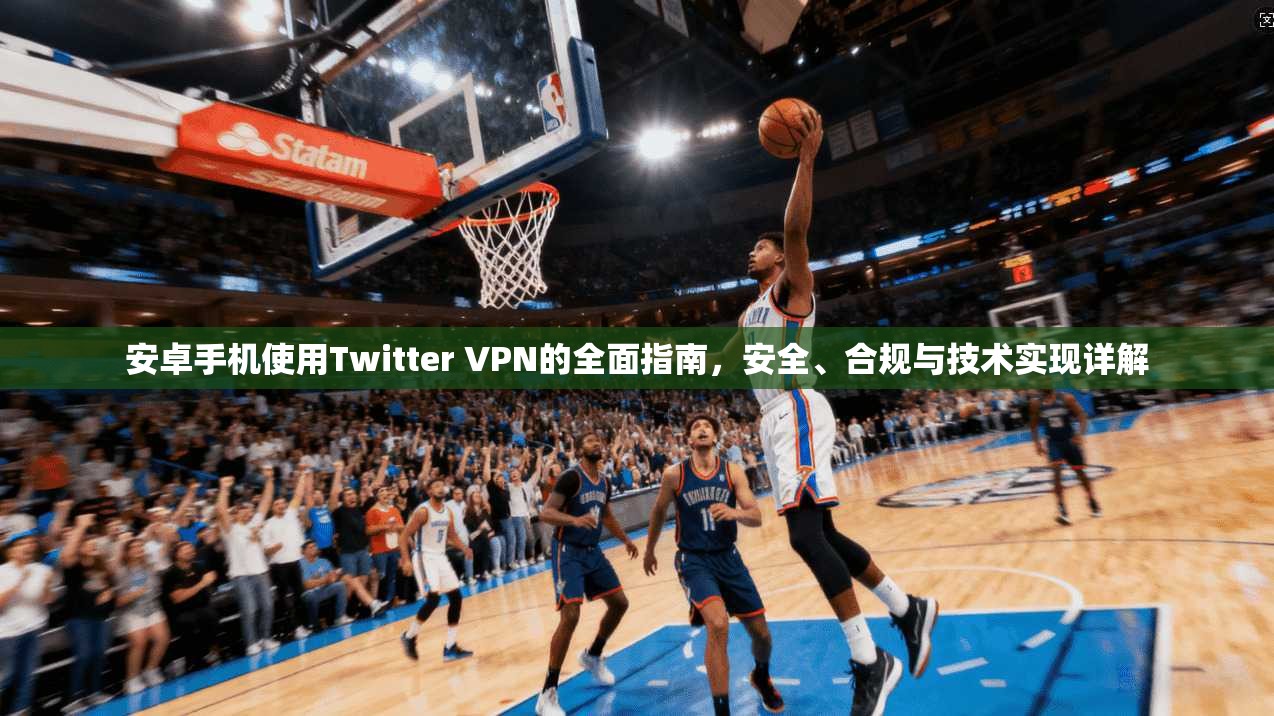 安卓手机使用Twitter VPN的全面指南，安全、合规与技术实现详解