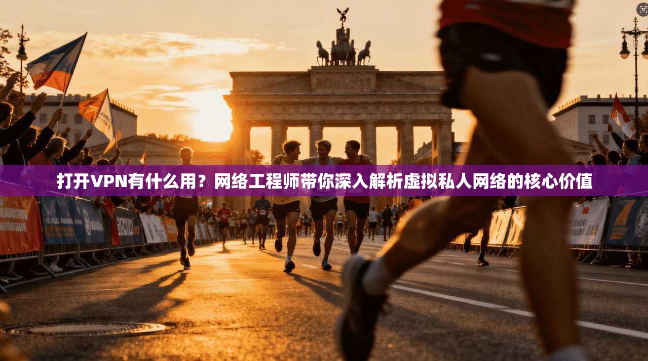 打开VPN有什么用？网络工程师带你深入解析虚拟私人网络的核心价值