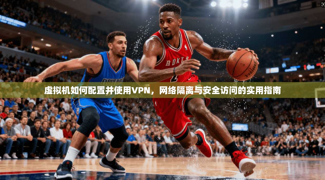 虚拟机如何配置并使用VPN，网络隔离与安全访问的实用指南