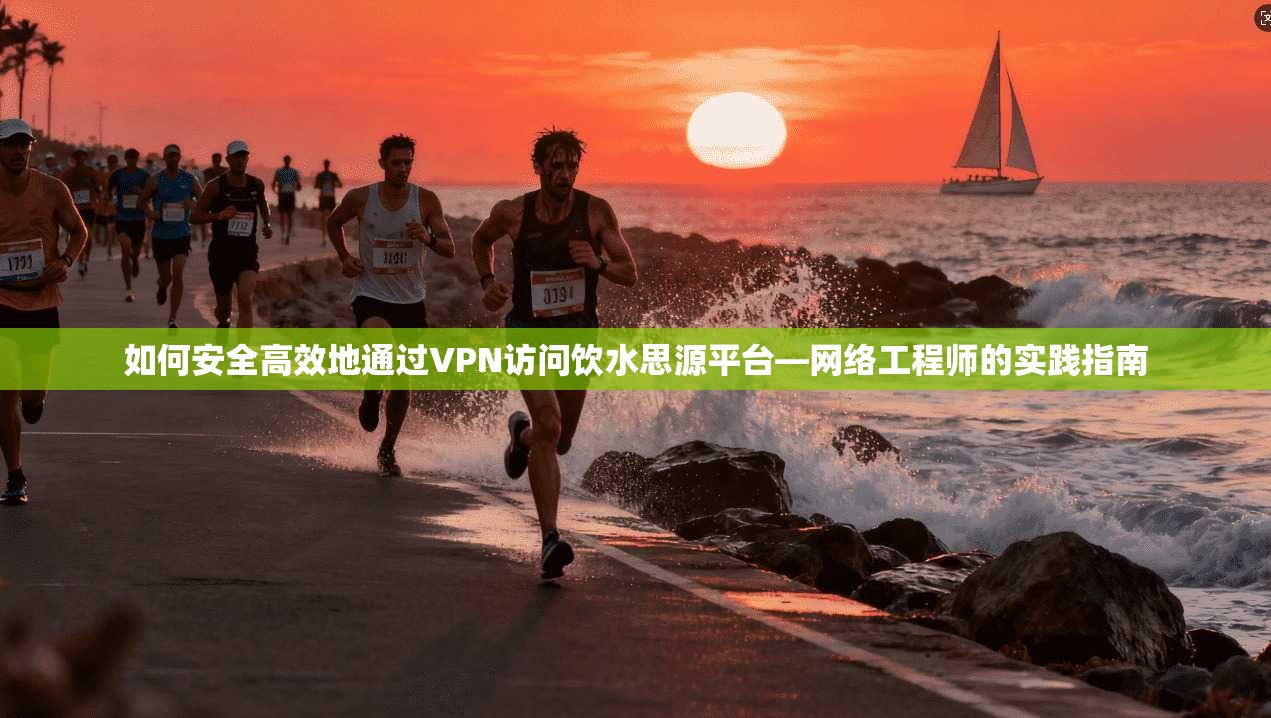 如何安全高效地通过VPN访问饮水思源平台—网络工程师的实践指南