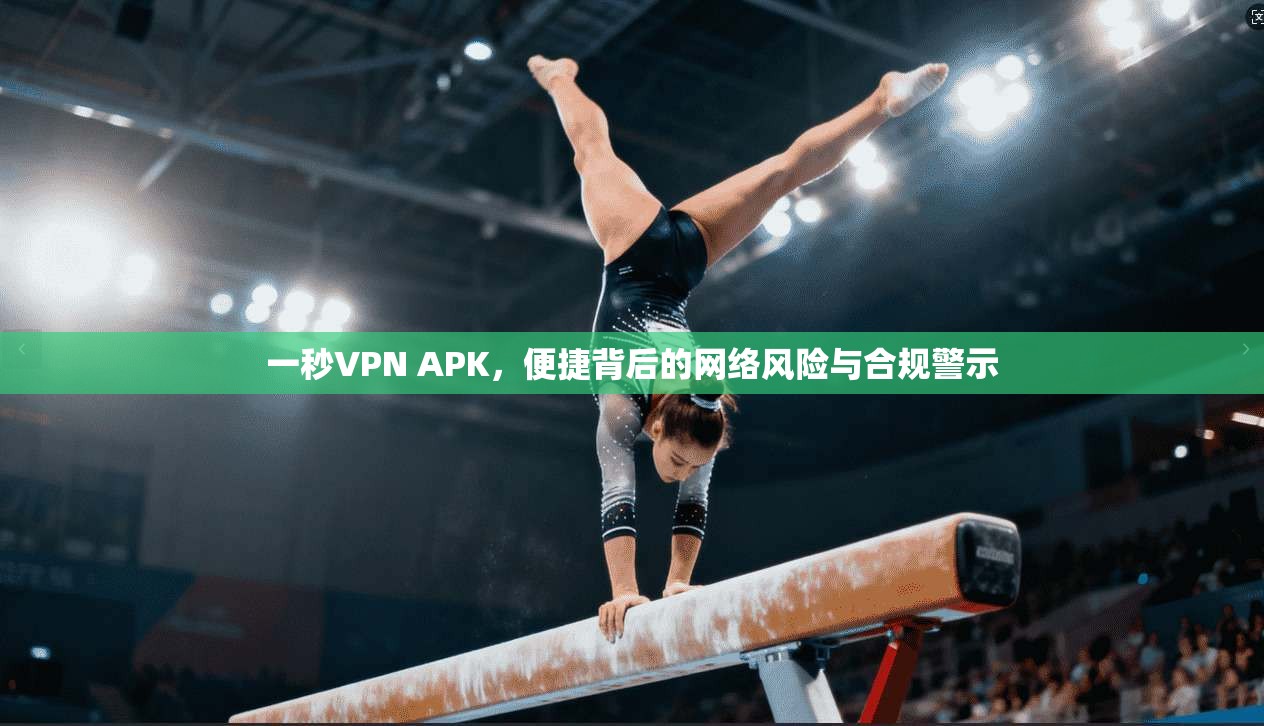 一秒VPN APK，便捷背后的网络风险与合规警示