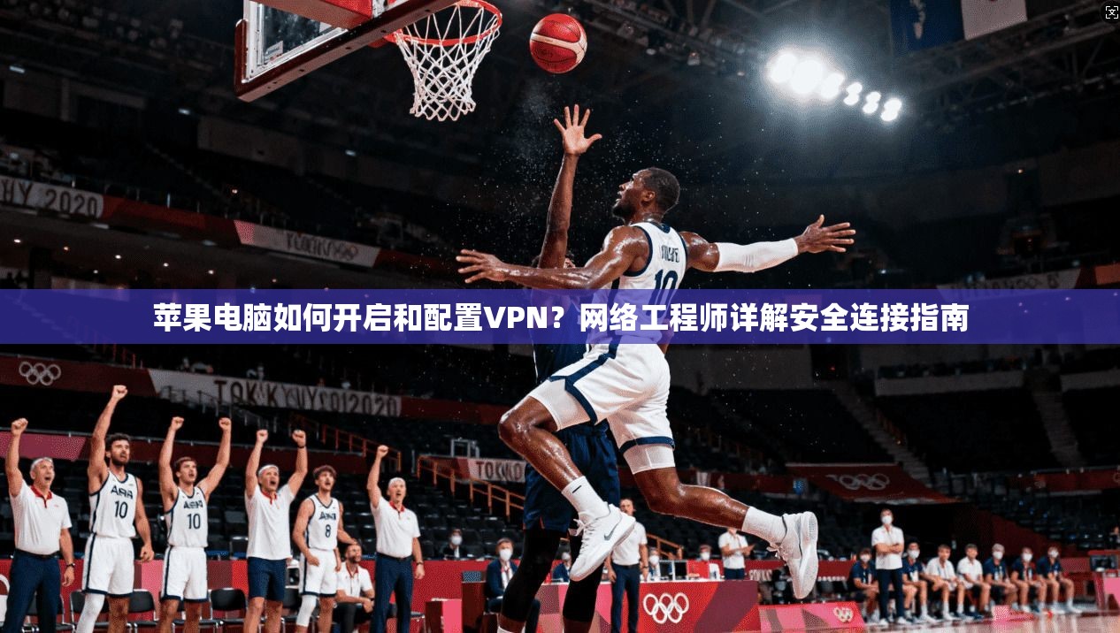 苹果电脑如何开启和配置VPN？网络工程师详解安全连接指南