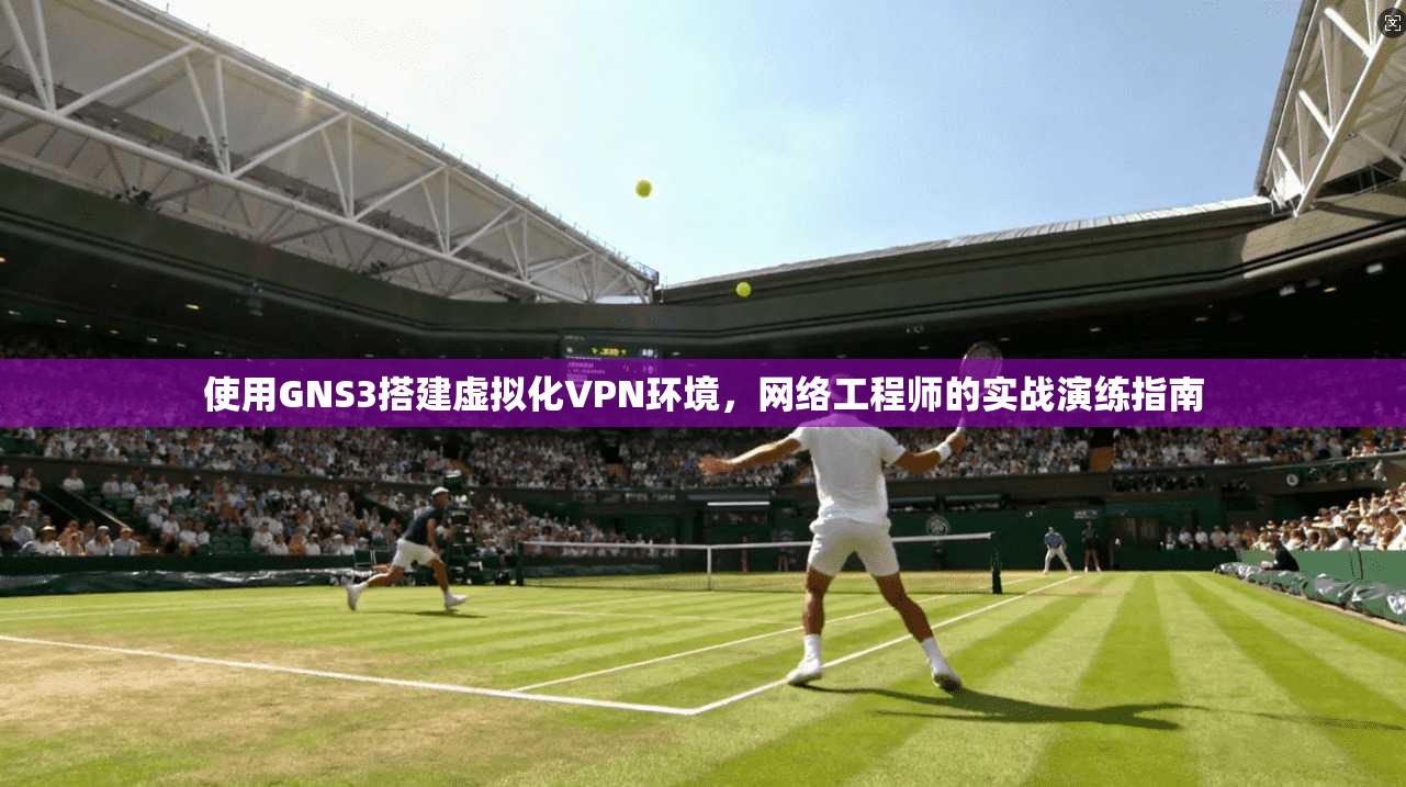 使用GNS3搭建虚拟化VPN环境，网络工程师的实战演练指南