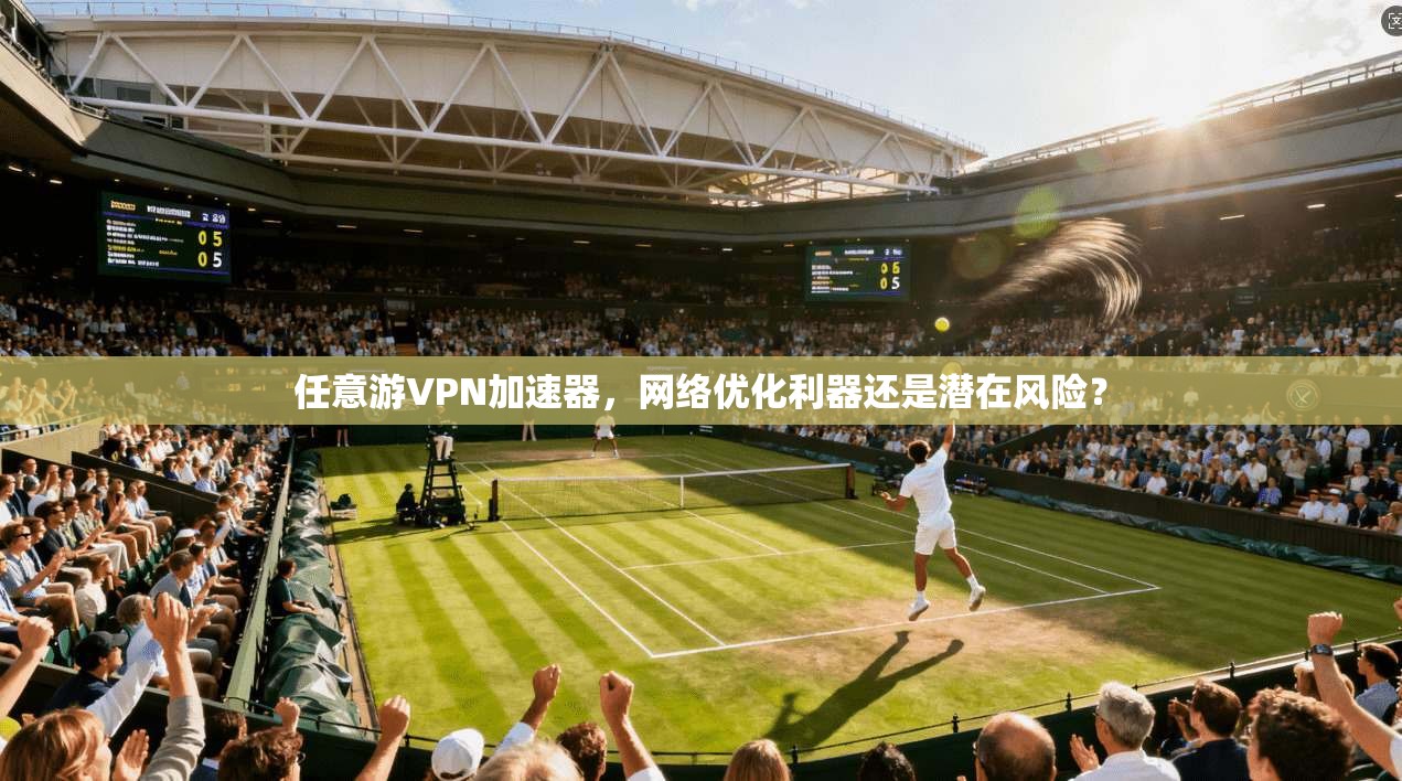 任意游VPN加速器，网络优化利器还是潜在风险？