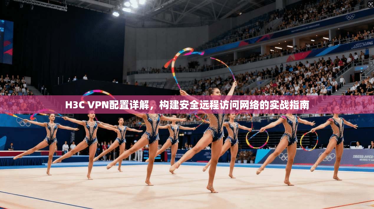 H3C VPN配置详解，构建安全远程访问网络的实战指南