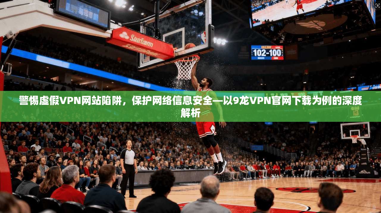 警惕虚假VPN网站陷阱，保护网络信息安全—以9龙VPN官网下载为例的深度解析