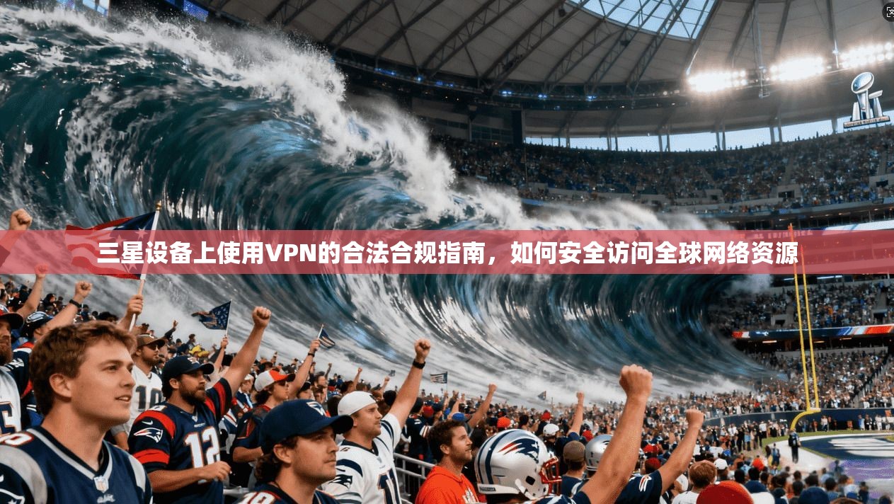 三星设备上使用VPN的合法合规指南，如何安全访问全球网络资源
