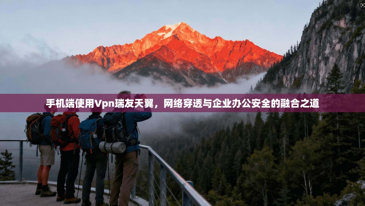 手机端使用Vpn瑞友天翼，网络穿透与企业办公安全的融合之道