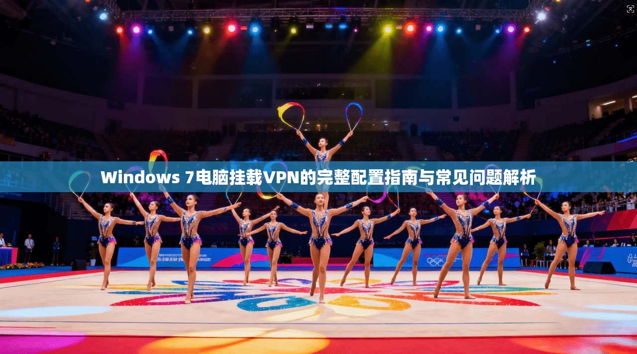 Windows 7电脑挂载VPN的完整配置指南与常见问题解析