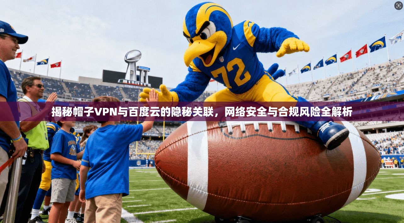 揭秘帽子VPN与百度云的隐秘关联，网络安全与合规风险全解析