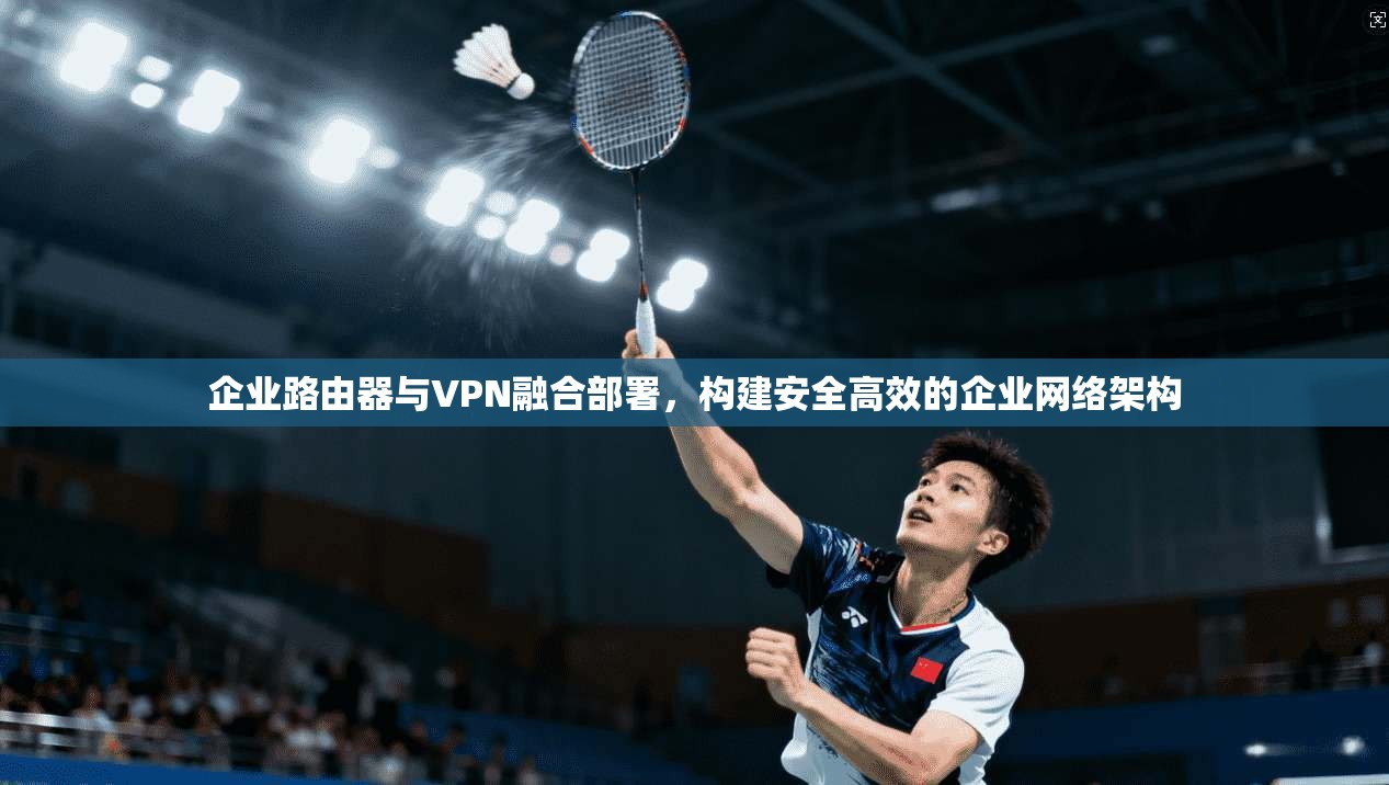 企业路由器与VPN融合部署，构建安全高效的企业网络架构