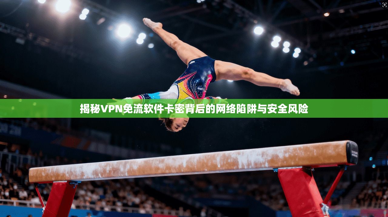 揭秘VPN免流软件卡密背后的网络陷阱与安全风险