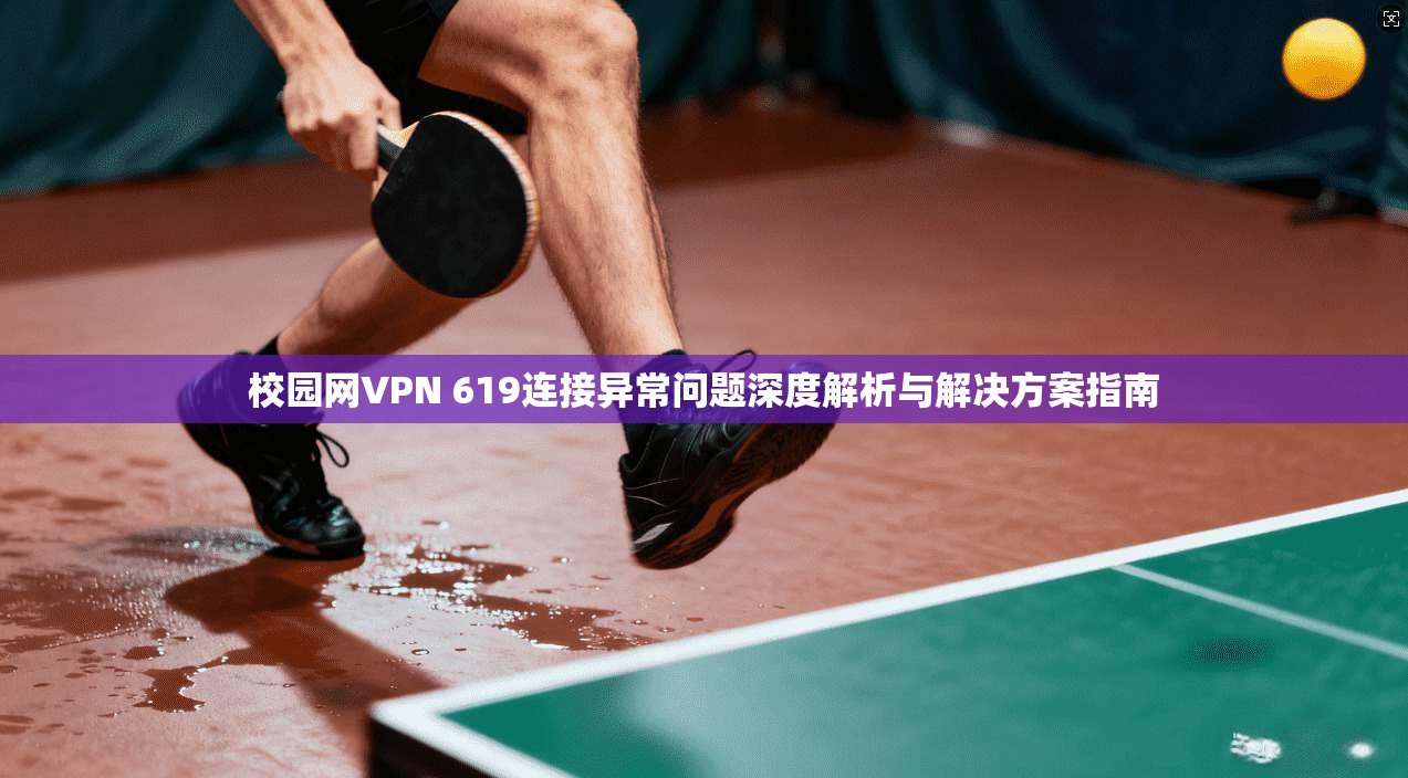 校园网VPN 619连接异常问题深度解析与解决方案指南