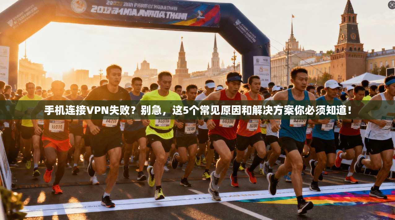 手机连接VPN失败？别急，这5个常见原因和解决方案你必须知道！