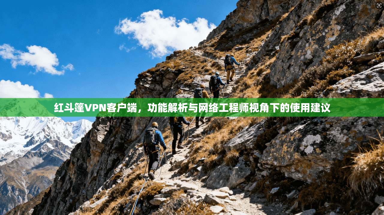 红斗篷VPN客户端，功能解析与网络工程师视角下的使用建议
