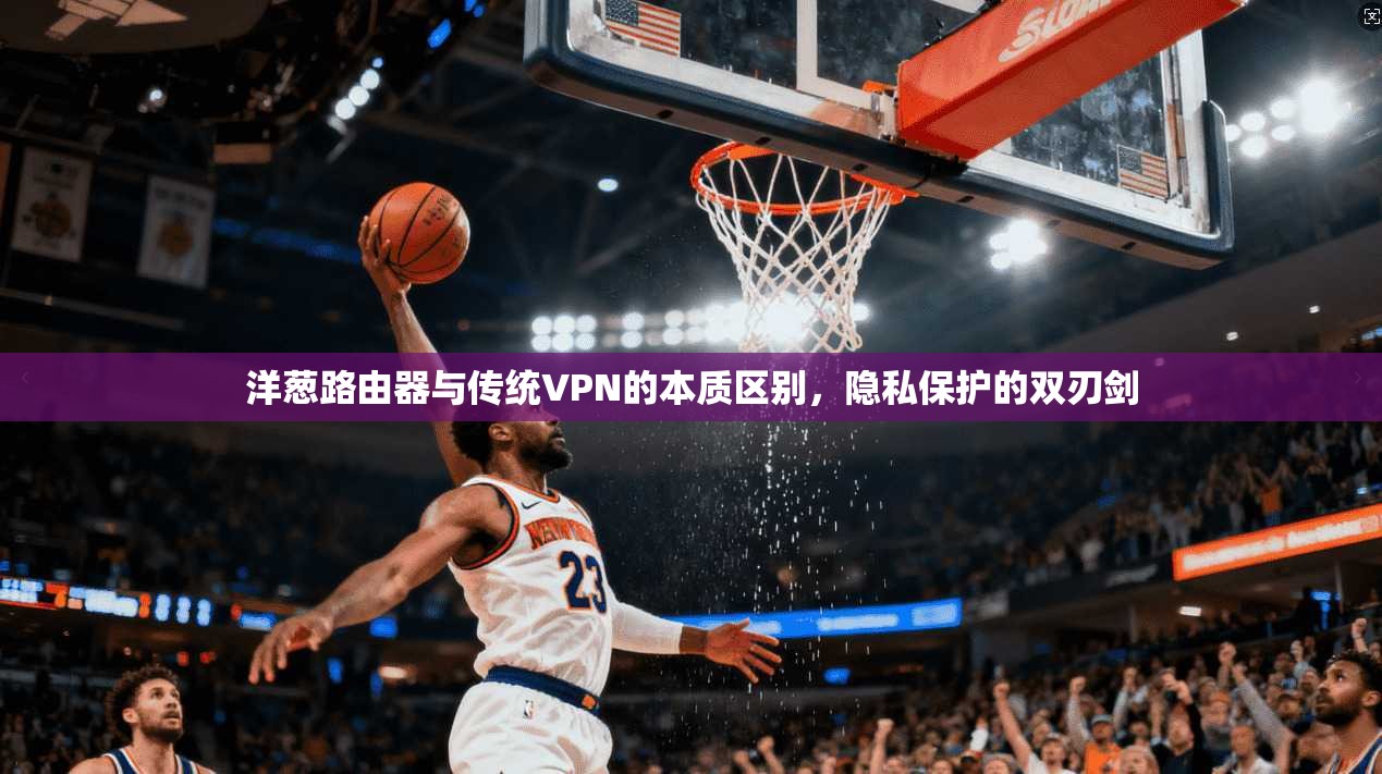 洋葱路由器与传统VPN的本质区别，隐私保护的双刃剑