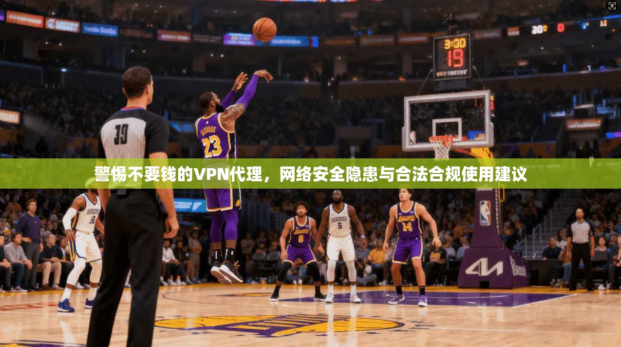 警惕不要钱的VPN代理，网络安全隐患与合法合规使用建议