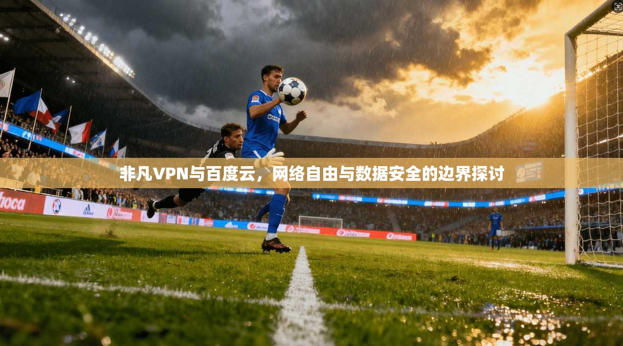 非凡VPN与百度云，网络自由与数据安全的边界探讨