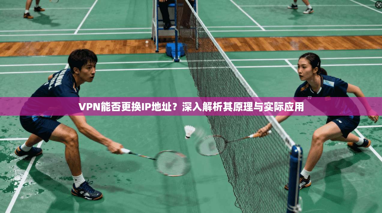 VPN能否更换IP地址？深入解析其原理与实际应用