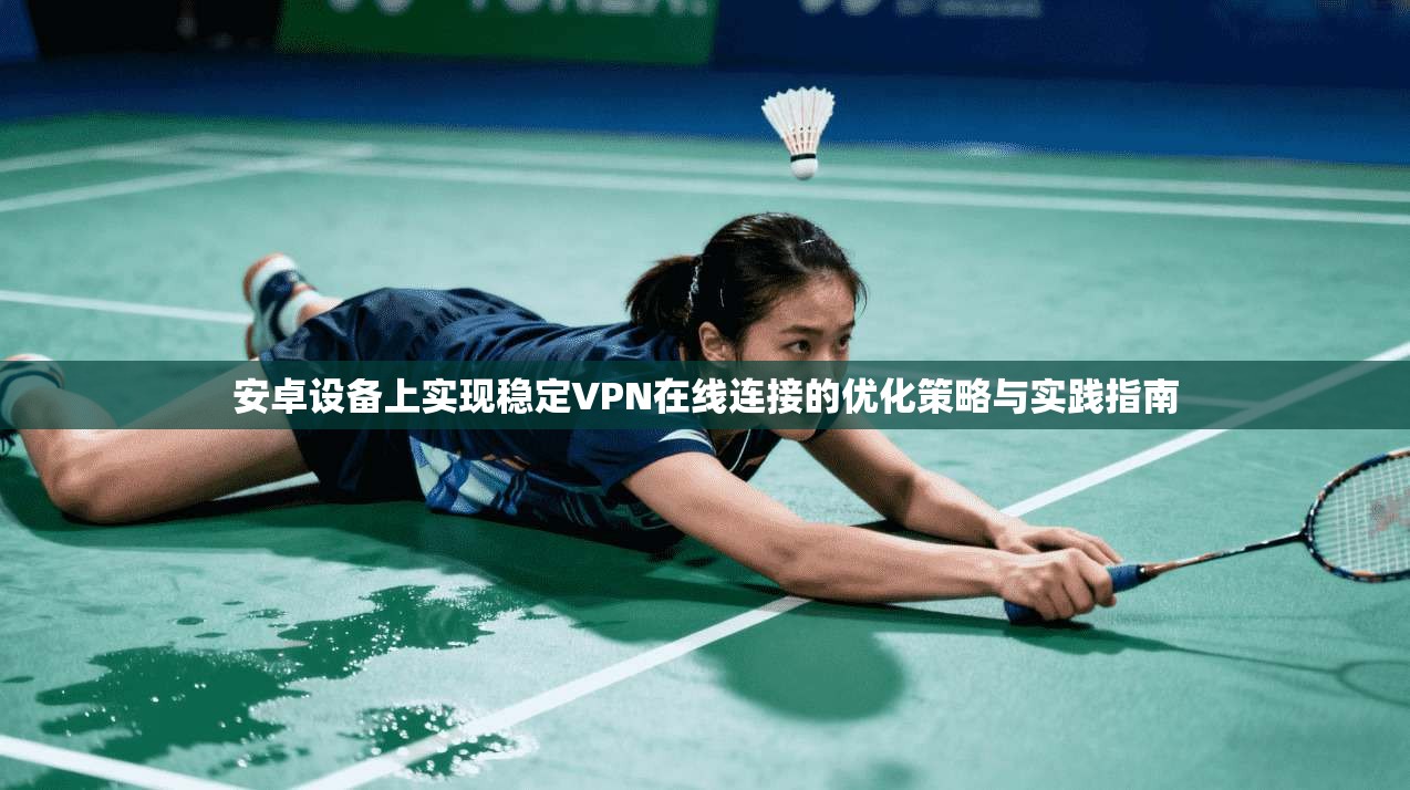 安卓设备上实现稳定VPN在线连接的优化策略与实践指南