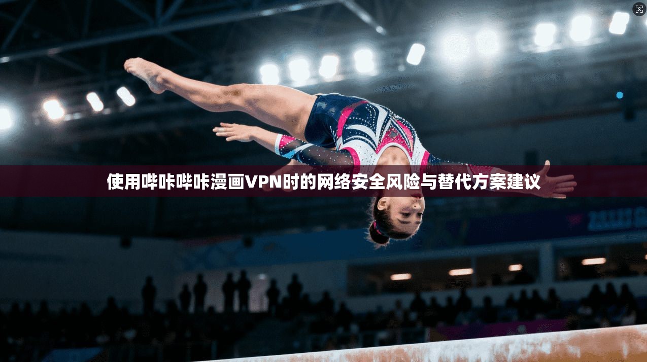 使用哔咔哔咔漫画VPN时的网络安全风险与替代方案建议