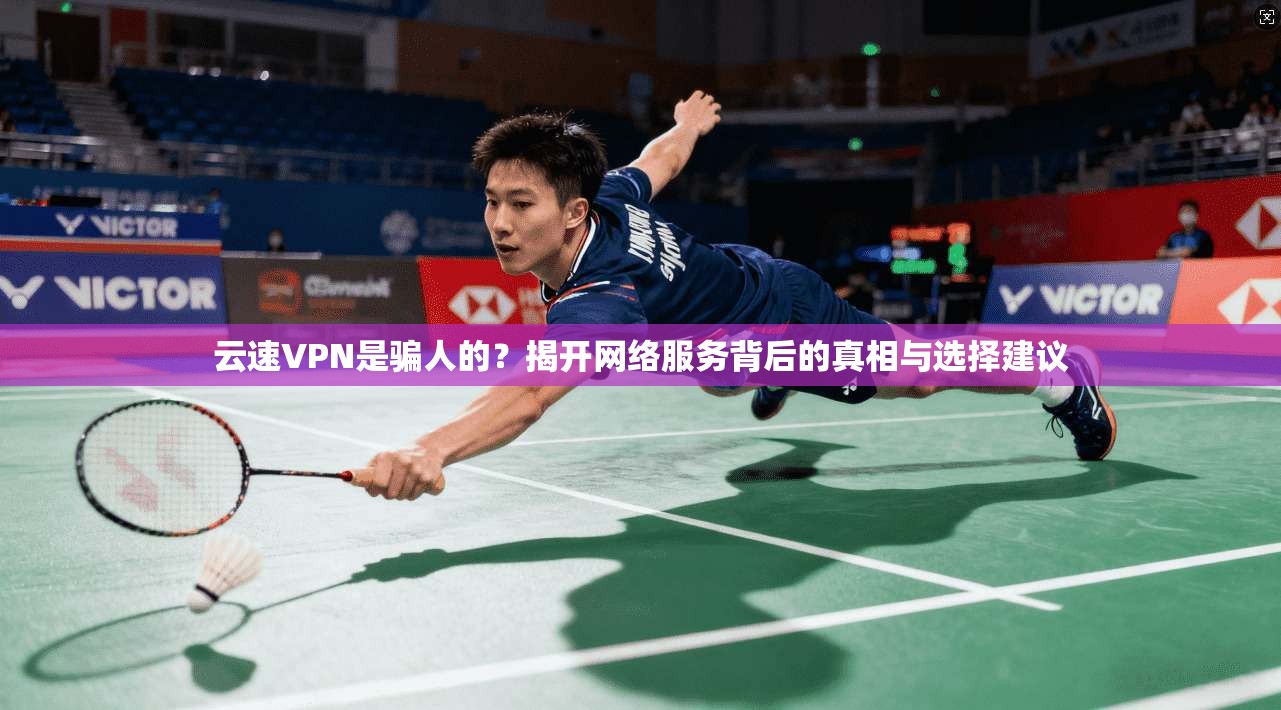 云速VPN是骗人的？揭开网络服务背后的真相与选择建议